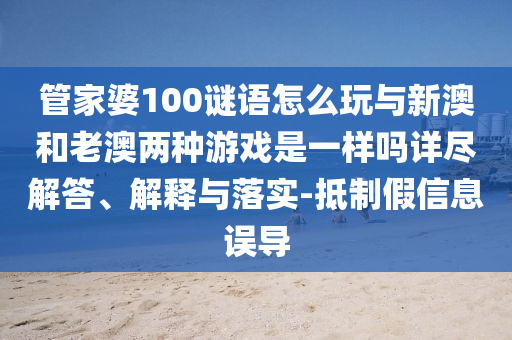 管家婆100謎語(yǔ)怎么玩與新澳和老澳兩種游戲是一樣嗎詳盡解答、解釋與落實(shí)-抵制假信息誤導(dǎo)