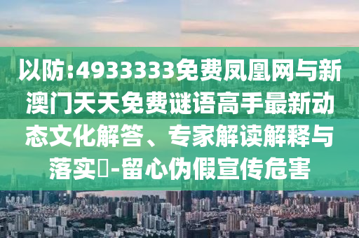 以防:4933333免費(fèi)鳳凰網(wǎng)與新澳門天天免費(fèi)謎語(yǔ)高手最新動(dòng)態(tài)文化解答、專家解讀解釋與落實(shí)?-留心偽假宣傳危害
