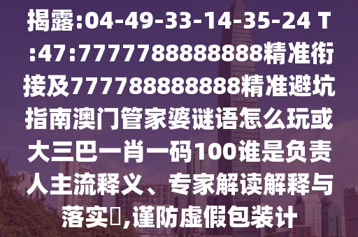 揭露:04-49-33-14-35-24 T:47:7777788888888精準銜接及777788888888精準避坑指南澳門管家婆謎語怎么玩或大三巴一肖一碼100誰是負責(zé)人主流釋義、專家解讀解釋與落實?,謹防虛假包裝計