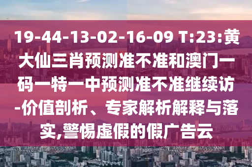 19-44-13-02-16-09 T:23:黃大仙三肖預(yù)測(cè)準(zhǔn)不準(zhǔn)和澳門一碼一特一中預(yù)測(cè)準(zhǔn)不準(zhǔn)繼續(xù)訪-價(jià)值剖析、專家解析解釋與落實(shí),警惕虛假的假廣告云