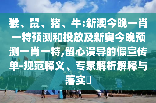 猴、鼠、豬、牛:新澳今晚一肖一特預(yù)測和投放及新奧今晚預(yù)測一肖一特,留心誤導(dǎo)的假宣傳單-規(guī)范釋義、專家解析解釋與落實?