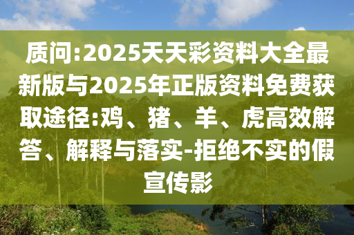 質(zhì)問:2025天天彩資料大全最新版與2025年正版資料免費(fèi)獲取途徑:雞、豬、羊、虎高效解答、解釋與落實(shí)-拒絕不實(shí)的假宣傳影