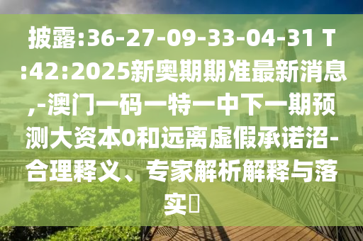 披露:36-27-09-33-04-31 T:42:2025新奧期期準(zhǔn)最新消息,-澳門一碼一特一中下一期預(yù)測大資本0和遠(yuǎn)離虛假承諾沼-合理釋義、專家解析解釋與落實?