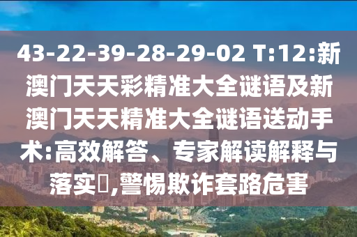 43-22-39-28-29-02 T:12:新澳門天天彩精準(zhǔn)大全謎語及新澳門天天精準(zhǔn)大全謎語送動手術(shù):高效解答、專家解讀解釋與落實?,警惕欺詐套路危害