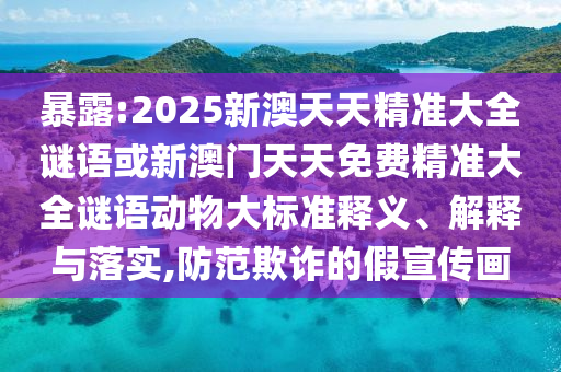 暴露:2025新澳天天精準(zhǔn)大全謎語或新澳門天天免費(fèi)精準(zhǔn)大全謎語動(dòng)物大標(biāo)準(zhǔn)釋義、解釋與落實(shí),防范欺詐的假宣傳畫