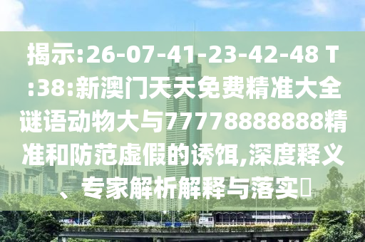 揭示:26-07-41-23-42-48 T:38:新澳門天天免費(fèi)精準(zhǔn)大全謎語(yǔ)動(dòng)物大與77778888888精準(zhǔn)和防范虛假的誘餌,深度釋義、專家解析解釋與落實(shí)?