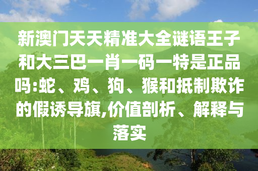 新澳門天天精準(zhǔn)大全謎語王子和大三巴一肖一碼一特是正品嗎:蛇、雞、狗、猴和抵制欺詐的假誘導(dǎo)旗,價(jià)值剖析、解釋與落實(shí)