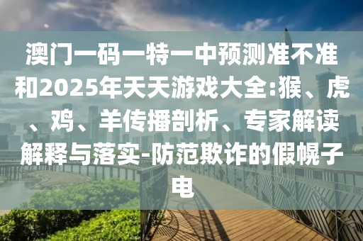 澳門一碼一特一中預(yù)測準(zhǔn)不準(zhǔn)和2025年天天游戲大全:猴、虎、雞、羊傳播剖析、專家解讀解釋與落實-防范欺詐的假幌子電