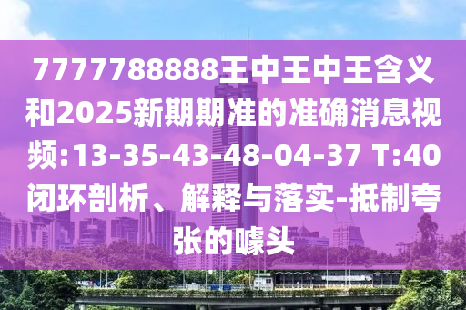 7777788888王中王中王含義和2025新期期準(zhǔn)的準(zhǔn)確消息視頻:13-35-43-48-04-37 T:40閉環(huán)剖析、解釋與落實(shí)-抵制夸張的噱頭