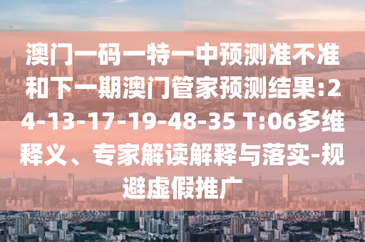 澳門一碼一特一中預測準不準和下一期澳門管家預測結(jié)果:24-13-17-19-48-35 T:06多維釋義、專家解讀解釋與落實-規(guī)避虛假推廣