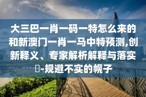 大三巴一肖一碼一特怎么來(lái)的和新澳門一肖一馬中特預(yù)測(cè),創(chuàng)新釋義、專家解析解釋與落實(shí)?-規(guī)避不實(shí)的幌子