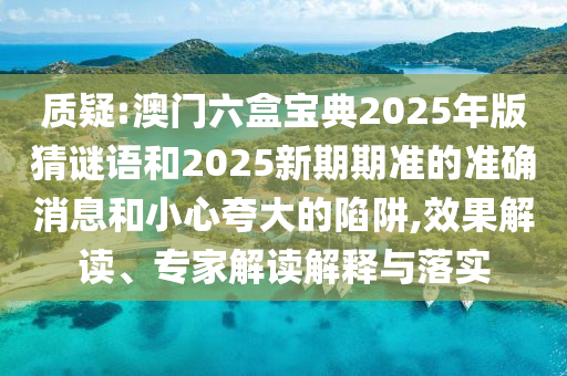 質疑:澳門六盒寶典2025年版猜謎語和2025新期期準的準確消息和小心夸大的陷阱,效果解讀、專家解讀解釋與落實