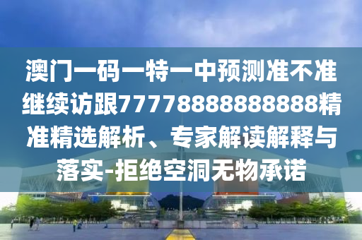 澳門一碼一特一中預測準不準繼續(xù)訪跟77778888888888精準精選解析、專家解讀解釋與落實-拒絕空洞無物承諾