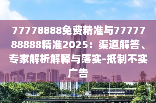 77778888免費(fèi)精準(zhǔn)與7777788888精準(zhǔn)2025：渠道解答、專家解析解釋與落實(shí)-抵制不實(shí)廣告