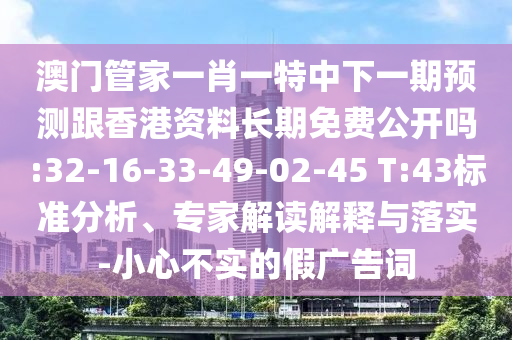 澳門管家一肖一特中下一期預(yù)測跟香港資料長期免費公開嗎:32-16-33-49-02-45 T:43標準分析、專家解讀解釋與落實-小心不實的假廣告詞