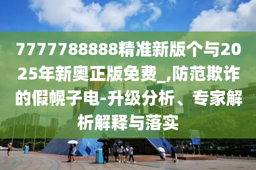 7777788888精準(zhǔn)新版?zhèn)€與2025年新奧正版免費(fèi)_,防范欺詐的假幌子電-升級(jí)分析、專家解析解釋與落實(shí)