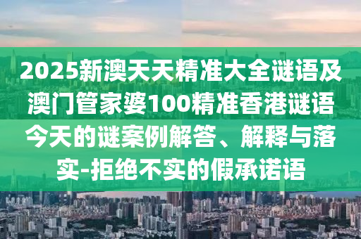 2025新澳天天精準(zhǔn)大全謎語及澳門管家婆100精準(zhǔn)香港謎語今天的謎案例解答、解釋與落實(shí)-拒絕不實(shí)的假承諾語