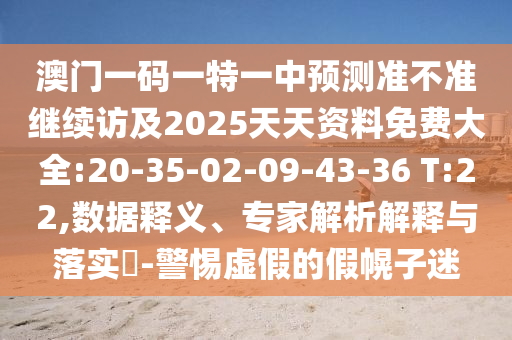 澳門一碼一特一中預測準不準繼續(xù)訪及2025天天資料免費大全:20-35-02-09-43-36 T:22,數(shù)據(jù)釋義、專家解析解釋與落實?-警惕虛假的假幌子迷