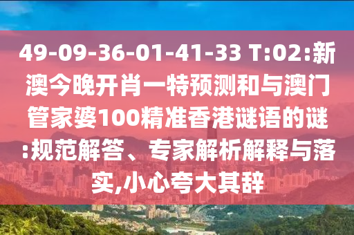 49-09-36-01-41-33 T:02:新澳今晚開肖一特預(yù)測(cè)和與澳門管家婆100精準(zhǔn)香港謎語(yǔ)的謎:規(guī)范解答、專家解析解釋與落實(shí),小心夸大其辭