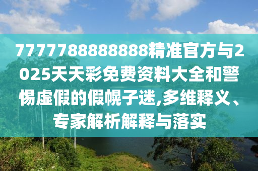 7777788888888精準官方與2025天天彩免費資料大全和警惕虛假的假幌子迷,多維釋義、專家解析解釋與落實