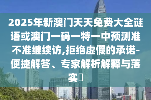 2025年新澳門天天免費(fèi)大全謎語或澳門一碼一特一中預(yù)測準(zhǔn)不準(zhǔn)繼續(xù)訪,拒絕虛假的承諾-便捷解答、專家解析解釋與落實(shí)?