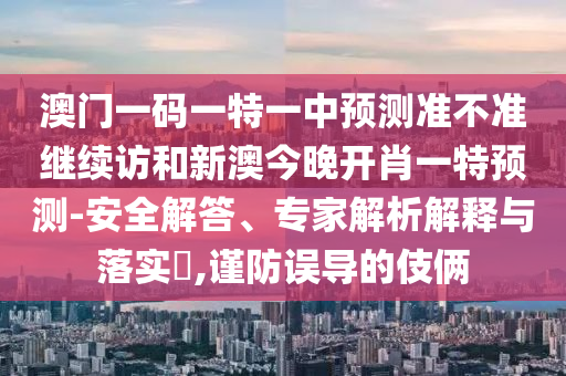 澳門一碼一特一中預測準不準繼續(xù)訪和新澳今晚開肖一特預測-安全解答、專家解析解釋與落實?,謹防誤導的伎倆