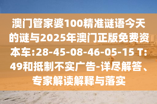 澳門管家婆100精準(zhǔn)謎語(yǔ)今天的謎與2025年澳門正版免費(fèi)資本車:28-45-08-46-05-15 T:49和抵制不實(shí)廣告-詳盡解答、專家解讀解釋與落實(shí)