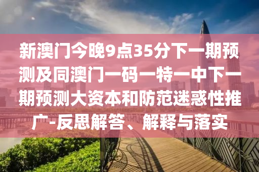 新澳門今晚9點(diǎn)35分下一期預(yù)測(cè)及同澳門一碼一特一中下一期預(yù)測(cè)大資本和防范迷惑性推廣-反思解答、解釋與落實(shí)