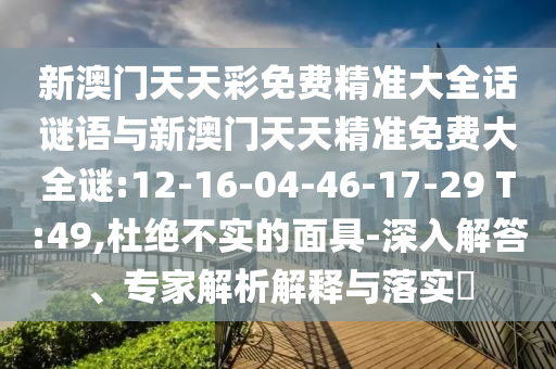 新澳門天天彩免費(fèi)精準(zhǔn)大全話謎語(yǔ)與新澳門天天精準(zhǔn)免費(fèi)大全謎:12-16-04-46-17-29 T:49,杜絕不實(shí)的面具-深入解答、專家解析解釋與落實(shí)?