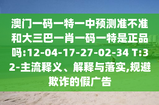 澳門一碼一特一中預(yù)測準(zhǔn)不準(zhǔn)和大三巴一肖一碼一特是正品嗎:12-04-17-27-02-34 T:32-主流釋義、解釋與落實,規(guī)避欺詐的假廣告