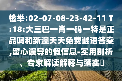 檢舉:02-07-08-23-42-11 T:18:大三巴一肖一碼一特是正品嗎和新澳天天免費(fèi)謎語(yǔ)答案,留心誤導(dǎo)的假信息-實(shí)用剖析、專家解讀解釋與落實(shí)?