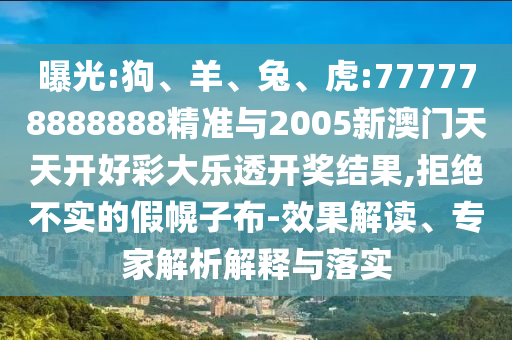 曝光:狗、羊、兔、虎:777778888888精準(zhǔn)與2005新澳門天天開好彩大樂透開獎結(jié)果,拒絕不實(shí)的假幌子布-效果解讀、專家解析解釋與落實(shí)