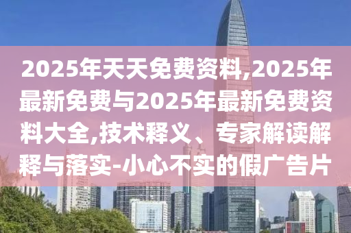 2025年天天免費(fèi)資料,2025年最新免費(fèi)與2025年最新免費(fèi)資料大全,技術(shù)釋義、專(zhuān)家解讀解釋與落實(shí)-小心不實(shí)的假?gòu)V告片