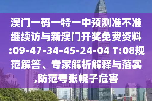 澳門一碼一特一中預(yù)測準(zhǔn)不準(zhǔn)繼續(xù)訪與新澳門開獎免費資料:09-47-34-45-24-04 T:08規(guī)范解答、專家解析解釋與落實,防范夸張幌子危害