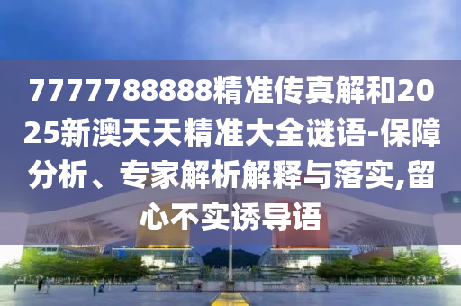 7777788888精準(zhǔn)傳真解和2025新澳天天精準(zhǔn)大全謎語-保障分析、專家解析解釋與落實,留心不實誘導(dǎo)語