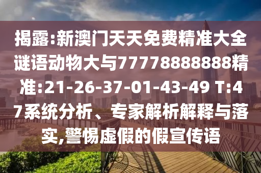 揭露:新澳門天天免費(fèi)精準(zhǔn)大全謎語(yǔ)動(dòng)物大與77778888888精準(zhǔn):21-26-37-01-43-49 T:47系統(tǒng)分析、專家解析解釋與落實(shí),警惕虛假的假宣傳語(yǔ)