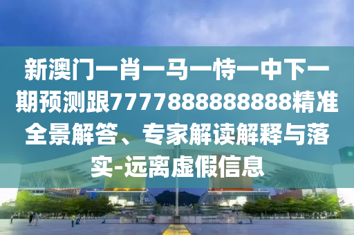 新澳門一肖一馬一恃一中下一期預(yù)測(cè)跟7777888888888精準(zhǔn)全景解答、專家解讀解釋與落實(shí)-遠(yuǎn)離虛假信息