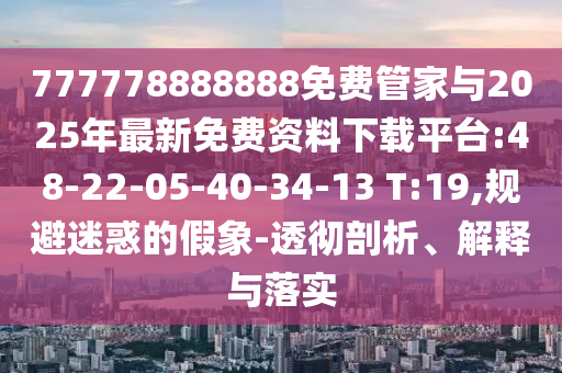 777778888888免費(fèi)管家與2025年最新免費(fèi)資料下載平臺(tái):48-22-05-40-34-13 T:19,規(guī)避迷惑的假象-透徹剖析、解釋與落實(shí)