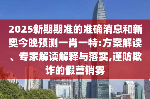 2025新期期準(zhǔn)的準(zhǔn)確消息和新奧今晚預(yù)測(cè)一肖一特:方案解讀、專(zhuān)家解讀解釋與落實(shí),謹(jǐn)防欺詐的假營(yíng)銷(xiāo)霧