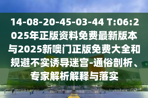 14-08-20-45-03-44 T:06:2025年正版資料免費(fèi)最新版本與2025新噢門(mén)正版免費(fèi)大全和規(guī)避不實(shí)誘導(dǎo)迷宮-通俗剖析、專(zhuān)家解析解釋與落實(shí)