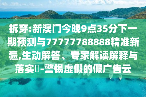 拆穿:新澳門(mén)今晚9點(diǎn)35分下一期預(yù)測(cè)與77777788888精準(zhǔn)新疆,生動(dòng)解答、專(zhuān)家解讀解釋與落實(shí)?-警惕虛假的假?gòu)V告云