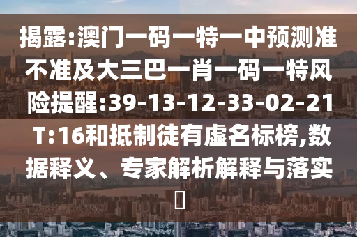 揭露:澳門一碼一特一中預(yù)測(cè)準(zhǔn)不準(zhǔn)及大三巴一肖一碼一特風(fēng)險(xiǎn)提醒:39-13-12-33-02-21 T:16和抵制徒有虛名標(biāo)榜,數(shù)據(jù)釋義、專家解析解釋與落實(shí)?