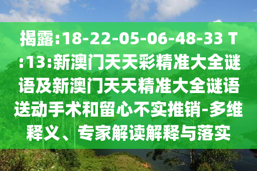 揭露:18-22-05-06-48-33 T:13:新澳門天天彩精準大全謎語及新澳門天天精準大全謎語送動手術(shù)和留心不實推銷-多維釋義、專家解讀解釋與落實