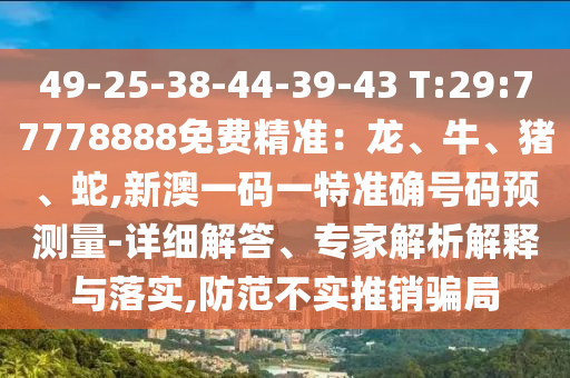 49-25-38-44-39-43 T:29:77778888免費精準：龍、牛、豬、蛇,新澳一碼一特準確號碼預測量-詳細解答、專家解析解釋與落實,防范不實推銷騙局