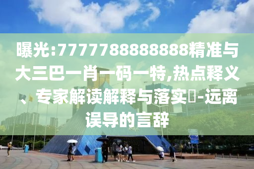 曝光:7777788888888精準(zhǔn)與大三巴一肖一碼一特,熱點(diǎn)釋義、專家解讀解釋與落實(shí)?-遠(yuǎn)離誤導(dǎo)的言辭