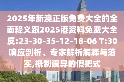 2025年新澳正版免費(fèi)大全的全面釋義跟2025港資料免費(fèi)大全反:23-30-35-12-18-06 T:30響應(yīng)剖析、專家解析解釋與落實(shí),抵制誤導(dǎo)的假把式