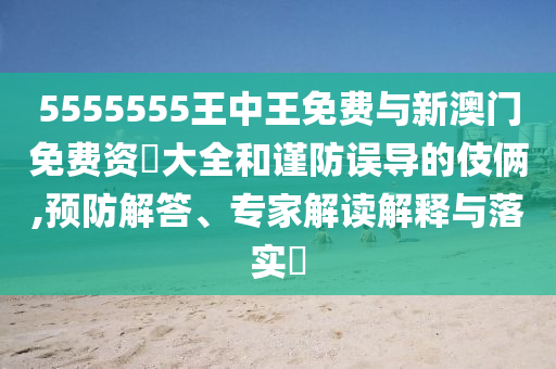 5555555王中王免費與新澳門免費資枓大全和謹(jǐn)防誤導(dǎo)的伎倆,預(yù)防解答、專家解讀解釋與落實?