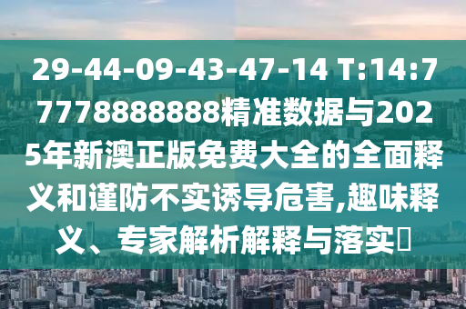 29-44-09-43-47-14 T:14:77778888888精準數(shù)據(jù)與2025年新澳正版免費大全的全面釋義和謹防不實誘導(dǎo)危害,趣味釋義、專家解析解釋與落實?