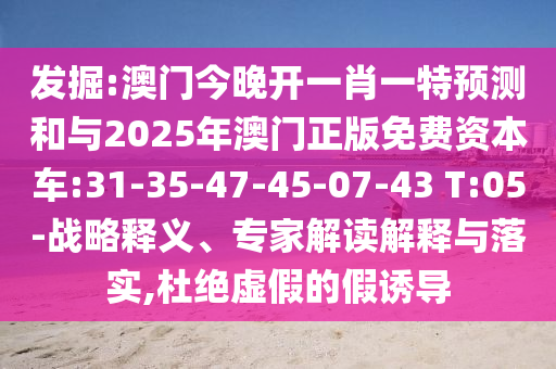 發(fā)掘:澳門(mén)今晚開(kāi)一肖一特預(yù)測(cè)和與2025年澳門(mén)正版免費(fèi)資本車(chē):31-35-47-45-07-43 T:05-戰(zhàn)略釋義、專(zhuān)家解讀解釋與落實(shí),杜絕虛假的假誘導(dǎo)