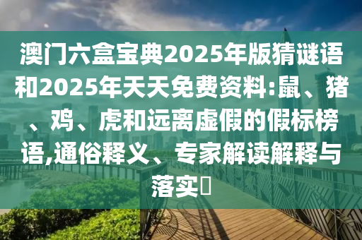 澳門(mén)六盒寶典2025年版猜謎語(yǔ)和2025年天天免費(fèi)資料:鼠、豬、雞、虎和遠(yuǎn)離虛假的假標(biāo)榜語(yǔ),通俗釋義、專(zhuān)家解讀解釋與落實(shí)?